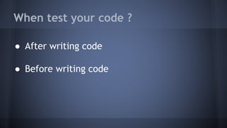When test your code ?
● After writing code
● Before writing code
 