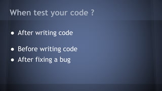 When test your code ?
● After writing code
● Before writing code
● After fixing a bug
 