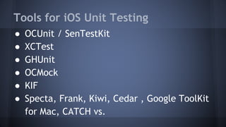 Tools for iOS Unit Testing
● OCUnit / SenTestKit
● XCTest
● GHUnit
● OCMock
● KIF
● Specta, Frank, Kiwi, Cedar , Google ToolKit
for Mac, CATCH vs.
 