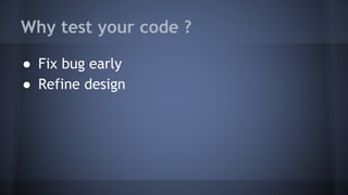Why test your code ?
● Fix bug early
● Refine design
 