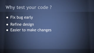 Why test your code ?
● Fix bug early
● Refine design
● Easier to make changes
 