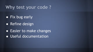 Why test your code ?
● Fix bug early
● Refine design
● Easier to make changes
● Useful documentation
 