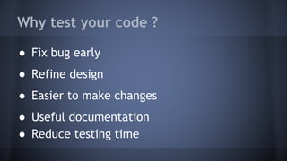 Why test your code ?
● Fix bug early
● Refine design
● Easier to make changes
● Useful documentation
● Reduce testing time
 