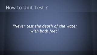 How to Unit Test ?
“Never test the depth of the water
with both feet”
 