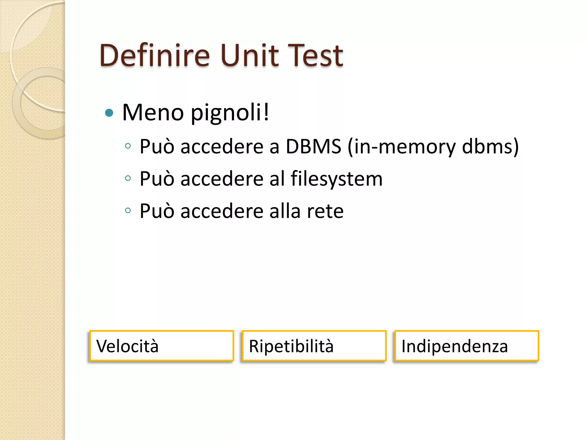 Definire Unit Test
 Meno pignoli!
◦ Può accedere a DBMS (in-memory dbms)
◦ Può accedere al filesystem
◦ Può accedere alla rete
Velocità Ripetibilità Indipendenza
 
