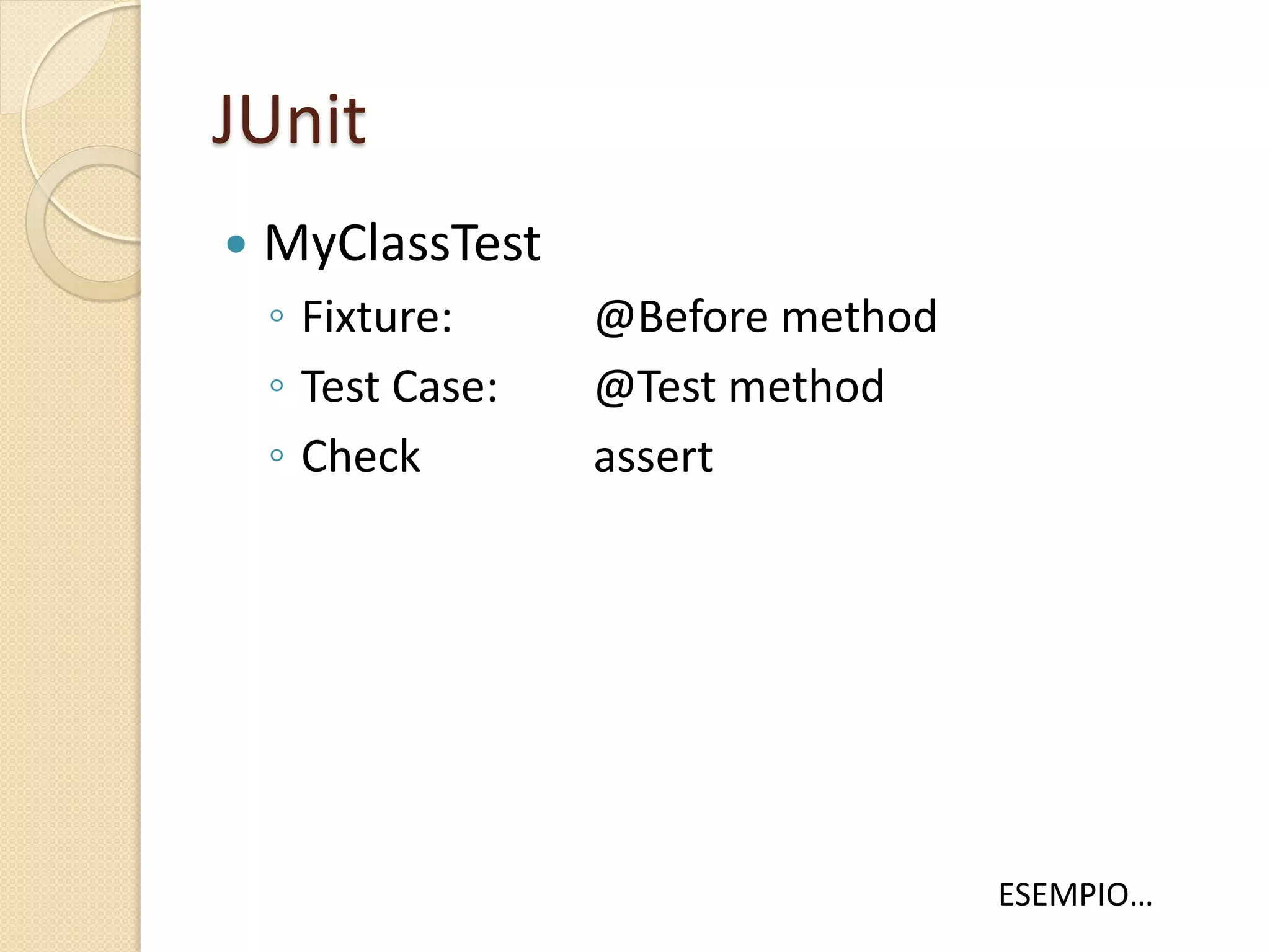 JUnit
 MyClassTest
◦ Fixture: @Before method
◦ Test Case: @Test method
◦ Check assert
ESEMPIO…
 