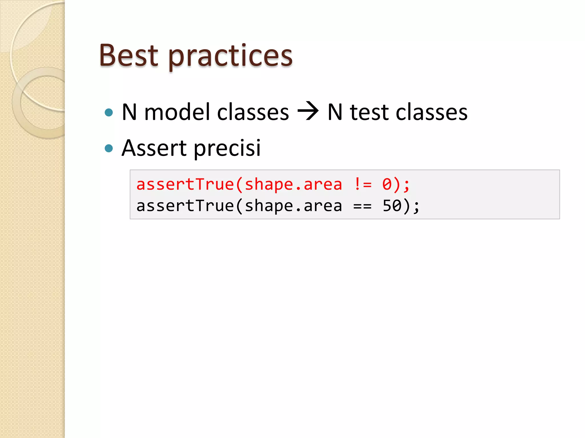 Best practices
 N model classes  N test classes
 Assert precisi
assertTrue(shape.area != 0);
assertTrue(shape.area == 50);
 