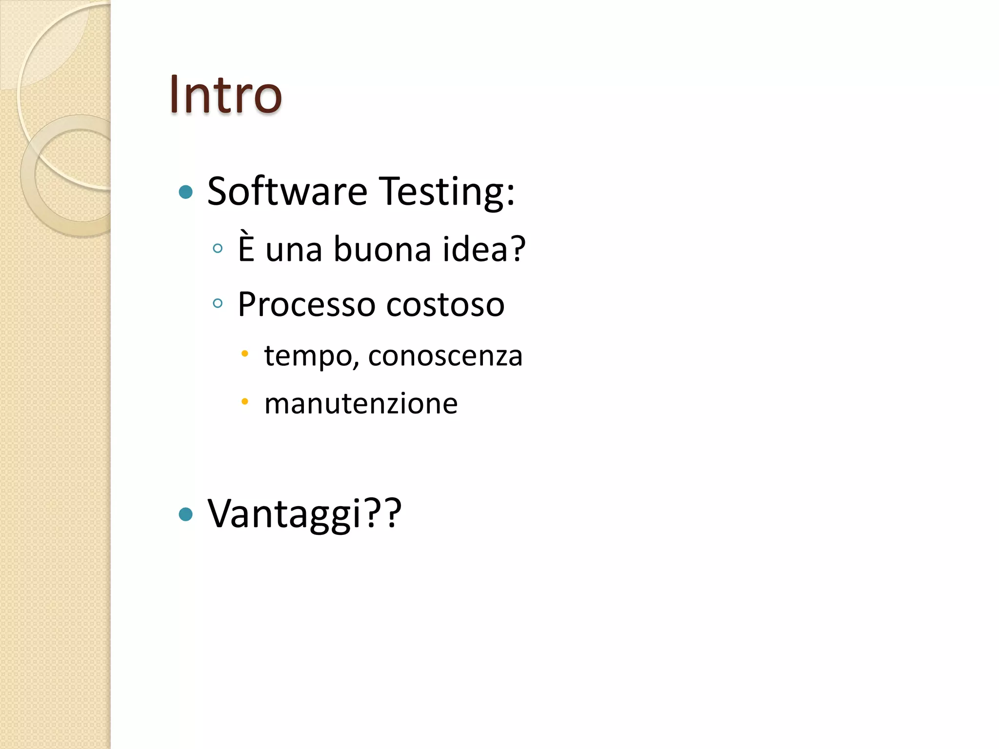 Intro
 Software Testing:
◦ È una buona idea?
◦ Processo costoso
 tempo, conoscenza
 manutenzione
 Vantaggi??
 