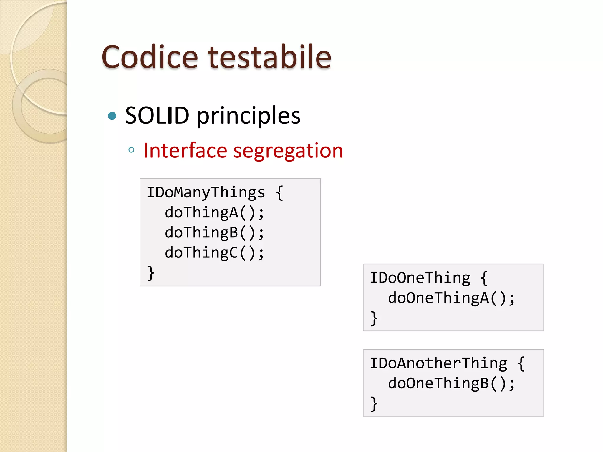 Codice testabile
 SOLID principles
◦ Interface segregation
IDoOneThing {
doOneThingA();
}
IDoManyThings {
doThingA();
doThingB();
doThingC();
}
IDoAnotherThing {
doOneThingB();
}
 