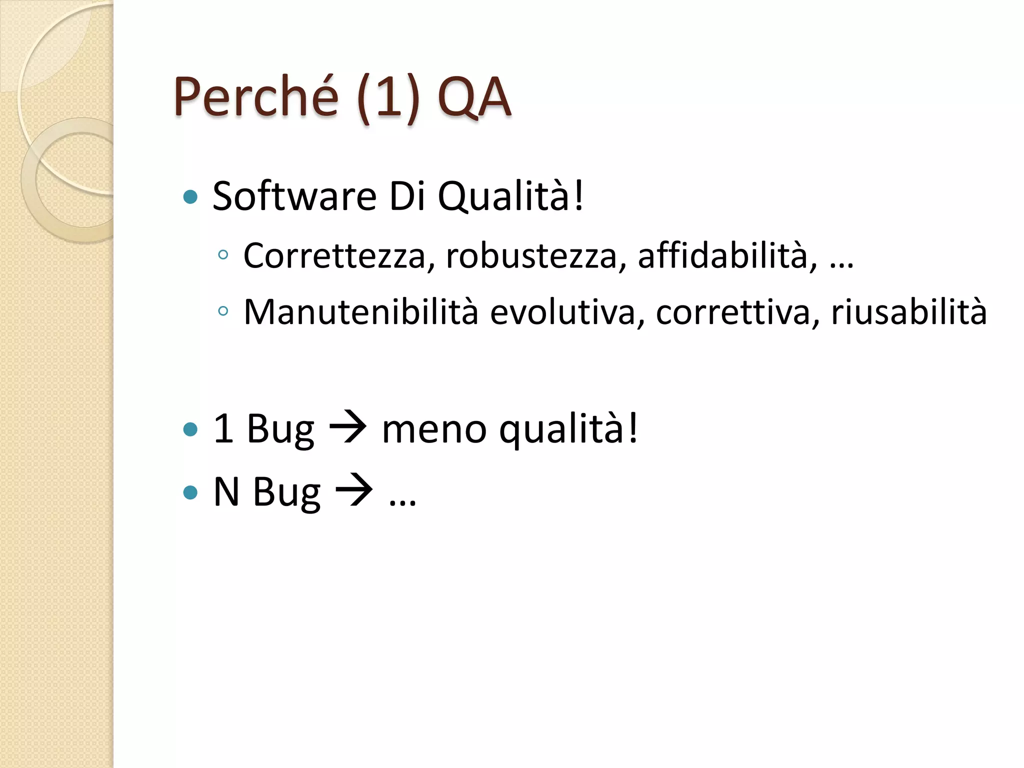 Perché (1) QA
 Software Di Qualità!
◦ Correttezza, robustezza, affidabilità, …
◦ Manutenibilità evolutiva, correttiva, riusabilità
 1 Bug  meno qualità!
 N Bug  …
 