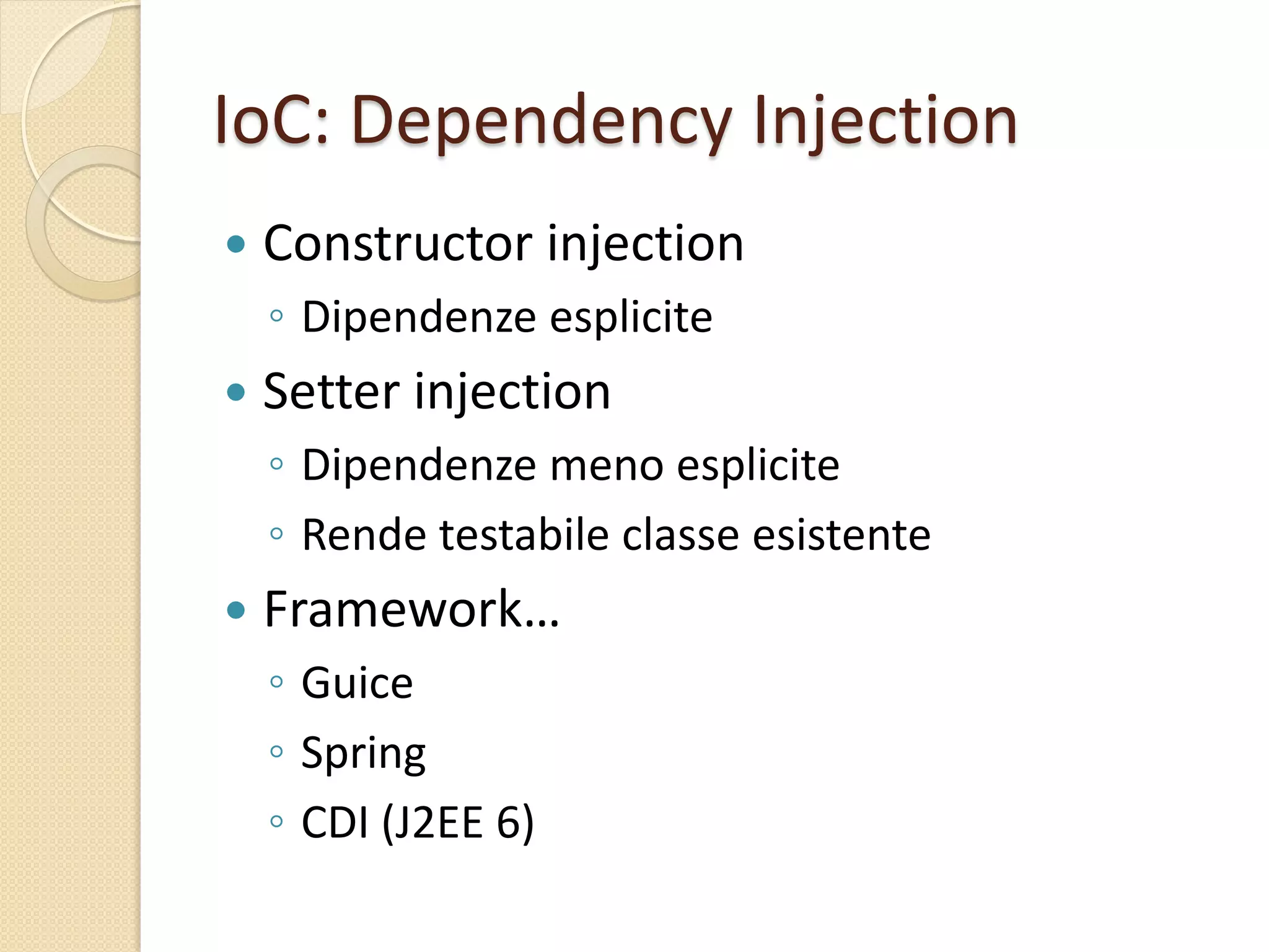 IoC: Dependency Injection
 Constructor injection
◦ Dipendenze esplicite
 Setter injection
◦ Dipendenze meno esplicite
◦ Rende testabile classe esistente
 Framework…
◦ Guice
◦ Spring
◦ CDI (J2EE 6)
 