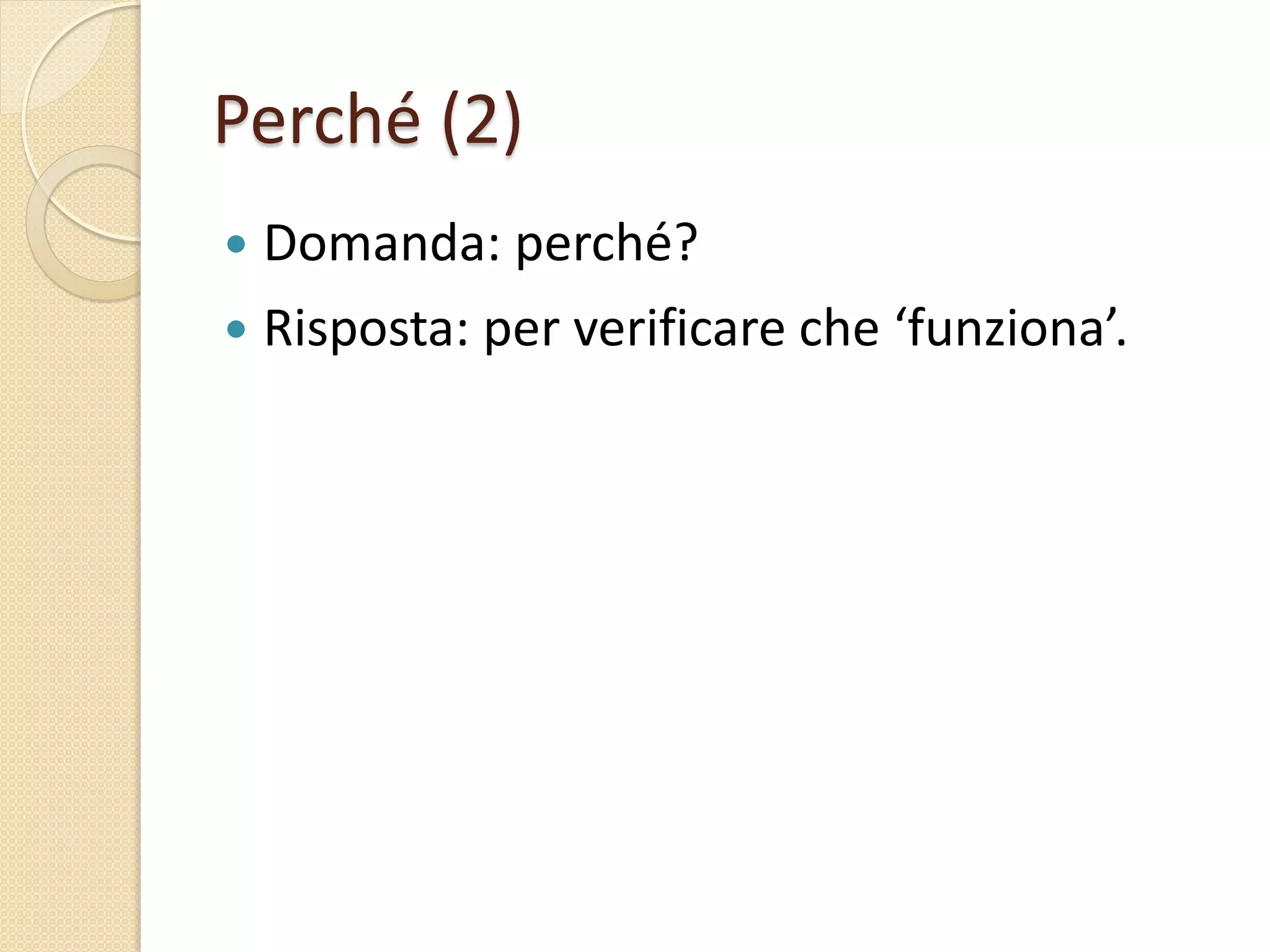 Perché (2)
 Domanda: perché?
 Risposta: per verificare che ‘funziona’.
 