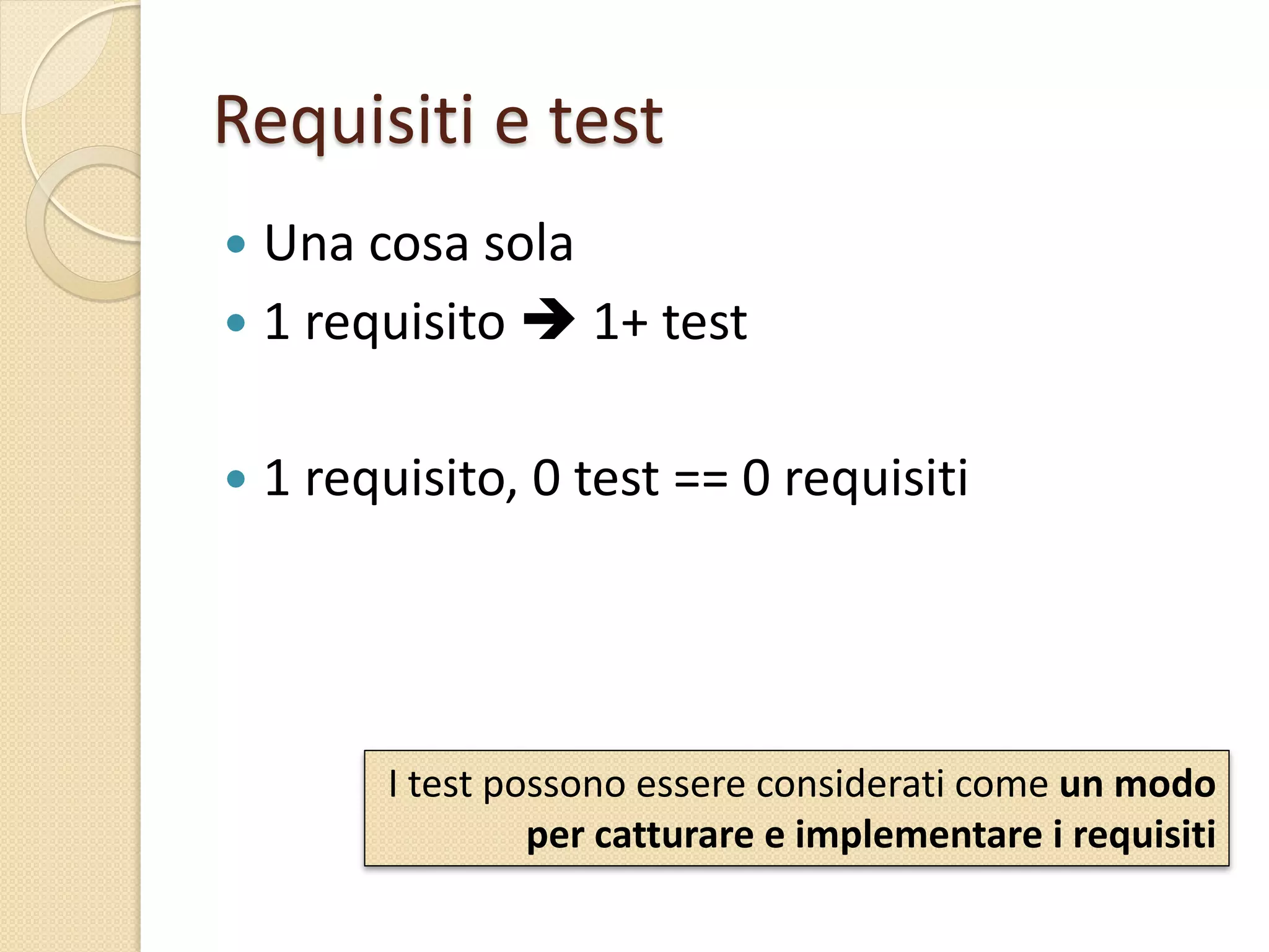 I test possono essere considerati come un modo
per catturare e implementare i requisiti
Requisiti e test
 Una cosa sola
 1 requisito  1+ test
 1 requisito, 0 test == 0 requisiti
 
