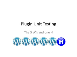 Plugin Unit Testing
The 5 W’s and one H
 