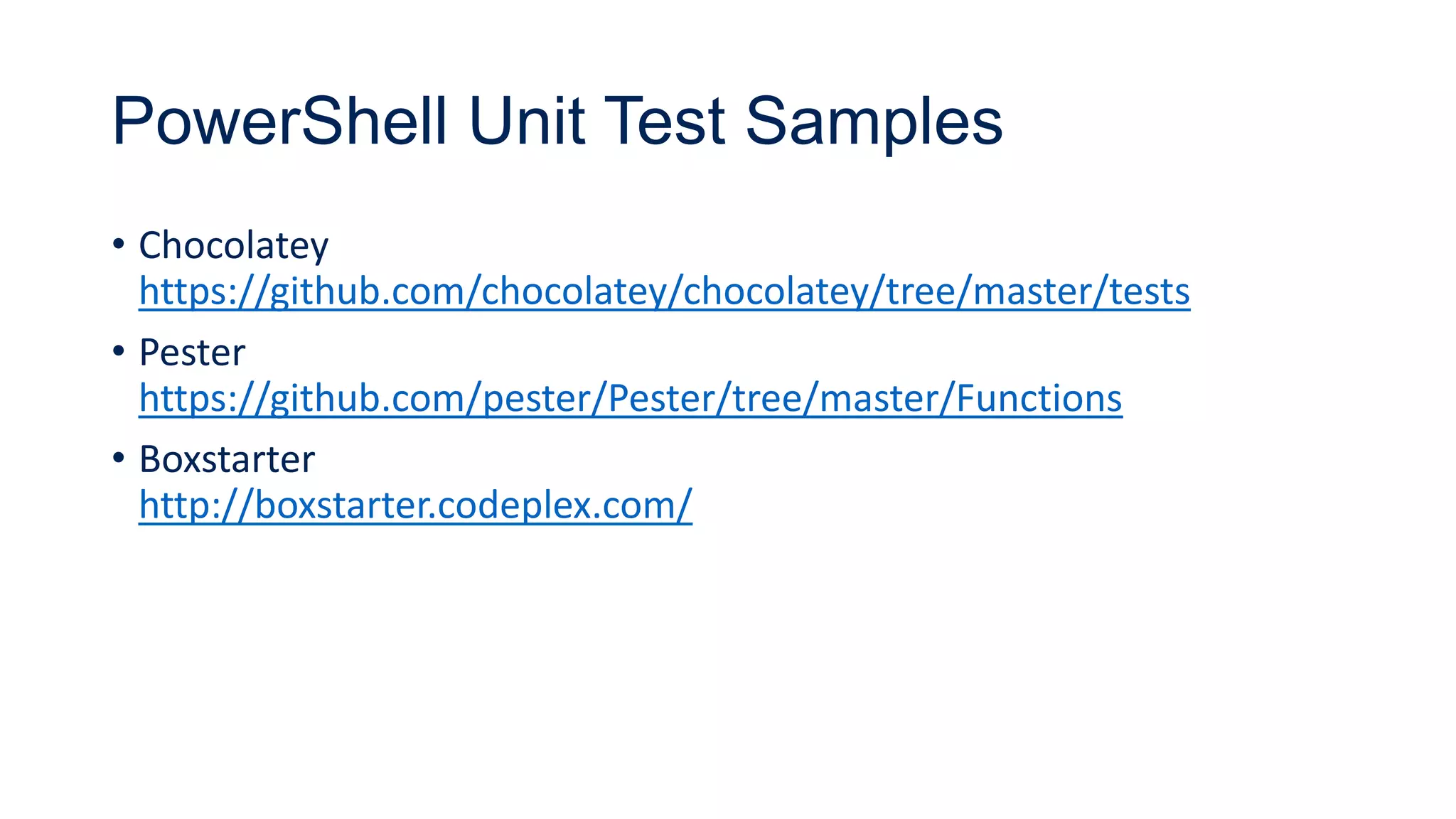 PowerShell Unit Test Samples
• Chocolatey
https://github.com/chocolatey/chocolatey/tree/master/tests
• Pester
https://github.com/pester/Pester/tree/master/Functions
• Boxstarter
http://boxstarter.codeplex.com/
 