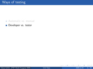 Ways of testing




          Automatic vs. manual
          Developer vs. tester
          Internal vs. external
          Back end vs. front end
          Code vs. appearance
          Functional vs. non-functional
          Dynamic vs. static




Tobias Schlitt (PHP World Kongress 2009)   Unit-Tests   2009-11-24   6 / 25
 