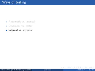 Ways of testing




          Automatic vs. manual
          Developer vs. tester
          Internal vs. external
          Back end vs. front end
          Code vs. appearance
          Functional vs. non-functional
          Dynamic vs. static




Tobias Schlitt (PHP World Kongress 2009)   Unit-Tests   2009-11-24   6 / 25
 