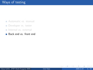 Ways of testing




          Automatic vs. manual
          Developer vs. tester
          Internal vs. external
          Back end vs. front end
          Code vs. appearance
          Functional vs. non-functional
          Dynamic vs. static




Tobias Schlitt (PHP World Kongress 2009)   Unit-Tests   2009-11-24   6 / 25
 