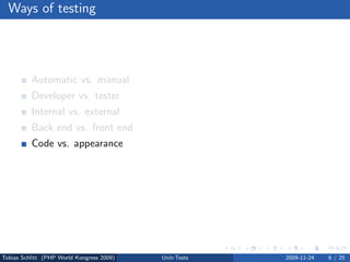 Ways of testing




          Automatic vs. manual
          Developer vs. tester
          Internal vs. external
          Back end vs. front end
          Code vs. appearance
          Functional vs. non-functional
          Dynamic vs. static




Tobias Schlitt (PHP World Kongress 2009)   Unit-Tests   2009-11-24   6 / 25
 