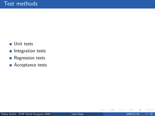 Test methods




          Unit tests
          Integration tests
          Regression tests
          Acceptance tests




Tobias Schlitt (PHP World Kongress 2009)   Unit-Tests   2009-11-24   7 / 25
 