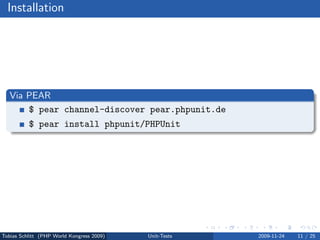 Installation




   Via PEAR
       $ pear channel-discover pear.phpunit.de
          $ pear install phpunit/PHPUnit




Tobias Schlitt (PHP World Kongress 2009)   Unit-Tests   2009-11-24   11 / 25
 