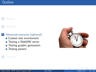 Outline



  1 Testing


  2 PHPUnit


  3 Advanced scenarios (optional)
          Custom test environment
          Testing a WebDAV server
          Testing graphic generation
          Testing parsers

  4 The end




Tobias Schlitt (PHP World Kongress 2009)   Unit-Tests   2009-11-24   14 / 25
 