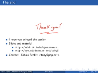 The end




          I hope you enjoyed the session
          ݺߣs and material
                 http://schlitt.info/opensource
                 http://www.slideshare.net/tobyS
          Contact: Tobias Schlitt <toby@php.net>




Tobias Schlitt (PHP World Kongress 2009)   Unit-Tests   2009-11-24   24 / 25
 