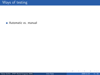 Ways of testing




          Automatic vs. manual
          Developer vs. tester
          Internal vs. external
          Back end vs. front end
          Code vs. appearance
          Functional vs. non-functional
          Dynamic vs. static




Tobias Schlitt (PHP World Kongress 2009)   Unit-Tests   2009-11-24   6 / 25
 