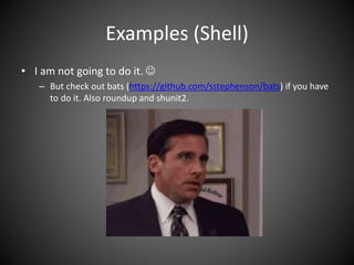 Examples (Shell)
• I am not going to do it. 
– But check out bats (https://github.com/sstephenson/bats) if you have
to do it. Also roundup and shunit2.
 