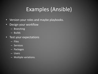 Examples (Ansible)
• Version your roles and maybe playbooks.
• Design your workflow
– Branching
– Builds
• Test your expectations
– Files
– Services
– Packages
– Users
– Multiple variations.
 