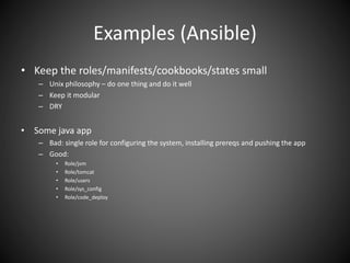 Examples (Ansible)
• Keep the roles/manifests/cookbooks/states small
– Unix philosophy – do one thing and do it well
– Keep it modular
– DRY
• Some java app
– Bad: single role for configuring the system, installing prereqs and pushing the app
– Good:
• Role/jvm
• Role/tomcat
• Role/users
• Role/sys_config
• Role/code_deploy
 