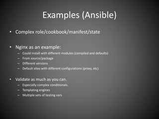 Examples (Ansible)
• Complex role/cookbook/manifest/state
• Nginx as an example:
– Could install with different modules (compiled and defaults)
– From source/package
– Different versions
– Default sites with different configurations (proxy, etc)
• Validate as much as you can.
– Especially complex conditionals.
– Templating engines
– Multiple sets of testing vars
 