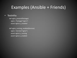 Examples (Ansible + Friends)
• Testinfra
def nginx_present(Package):
nginx = Package(“nginx”)
assert nginx.is_installed
def nginx_running_enabled(Service):
nginx = Service(“nginx”)
assert nginx.is_running
assert nginx.is_enabled
 