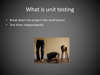 What is unit testing
• Break down the project into small pieces
• Test them independently
 