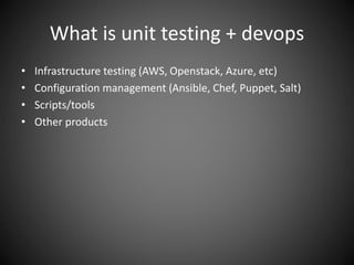 What is unit testing + devops
• Infrastructure testing (AWS, Openstack, Azure, etc)
• Configuration management (Ansible, Chef, Puppet, Salt)
• Scripts/tools
• Other products
 