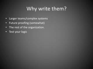 Why write them?
• Larger teams/complex systems
• Future proofing (somewhat)
• The rest of the organization.
• Test your logic
 