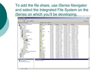 To add the file share, use iSeries Navigator
and select the Integrated File System on the
iSeries on which you’ll be developing.
 
