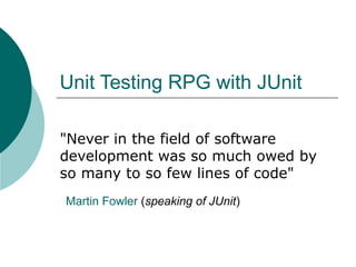 Unit Testing RPG with JUnit
"Never in the field of software
development was so much owed by
so many to so few lines of code"
Martin Fowler (speaking of JUnit)
 