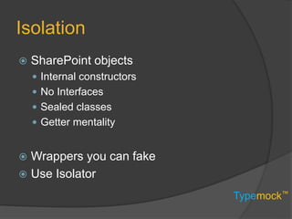 Typemock™
Isolation
 SharePoint objects
 Internal constructors
 No Interfaces
 Sealed classes
 Getter mentality
 Wrappers you can fake
 Use Isolator
 