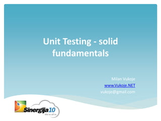 Unit Testing - solid
fundamentals
Milan Vukoje
www.Vukoje.NET
vukoje@gmail.com
 