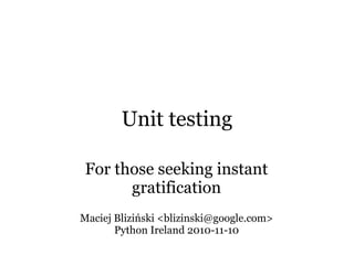 Unit testing

 For those seeking instant
       gratification
Maciej Bliziński <blizinski@google.com>
       Python Ireland 2010-11-10
 