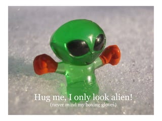 Hug me, I only look alien!
    (never mind my boxing gloves)
 