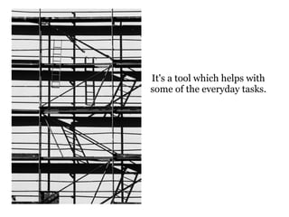 It's a tool which helps with
some of the everyday tasks.
 