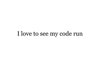 I love to see my code run
 