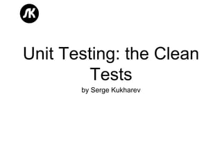 Unit Testing: the Clean
Tests
by Serge Kukharev
 