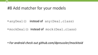 #8 Add matcher for your models
• anyDeal() instead of any(Deal.class)
• mockDeal() instead of mock(Deal.class)
• For android check out github.com/dpreussler/mockitoid
 