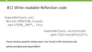 #11 Write readable Reflection code
SuperReflect.on(
Build.VERSION.class)
.set("SDK_INT", 14);
Fluent interface, good for setting values (incl. finals) in API/ 3rd party/ code
github.com/dpreussler/SuperReflect
SuperReflect.on(tested)
.get(“privateField“);
 
