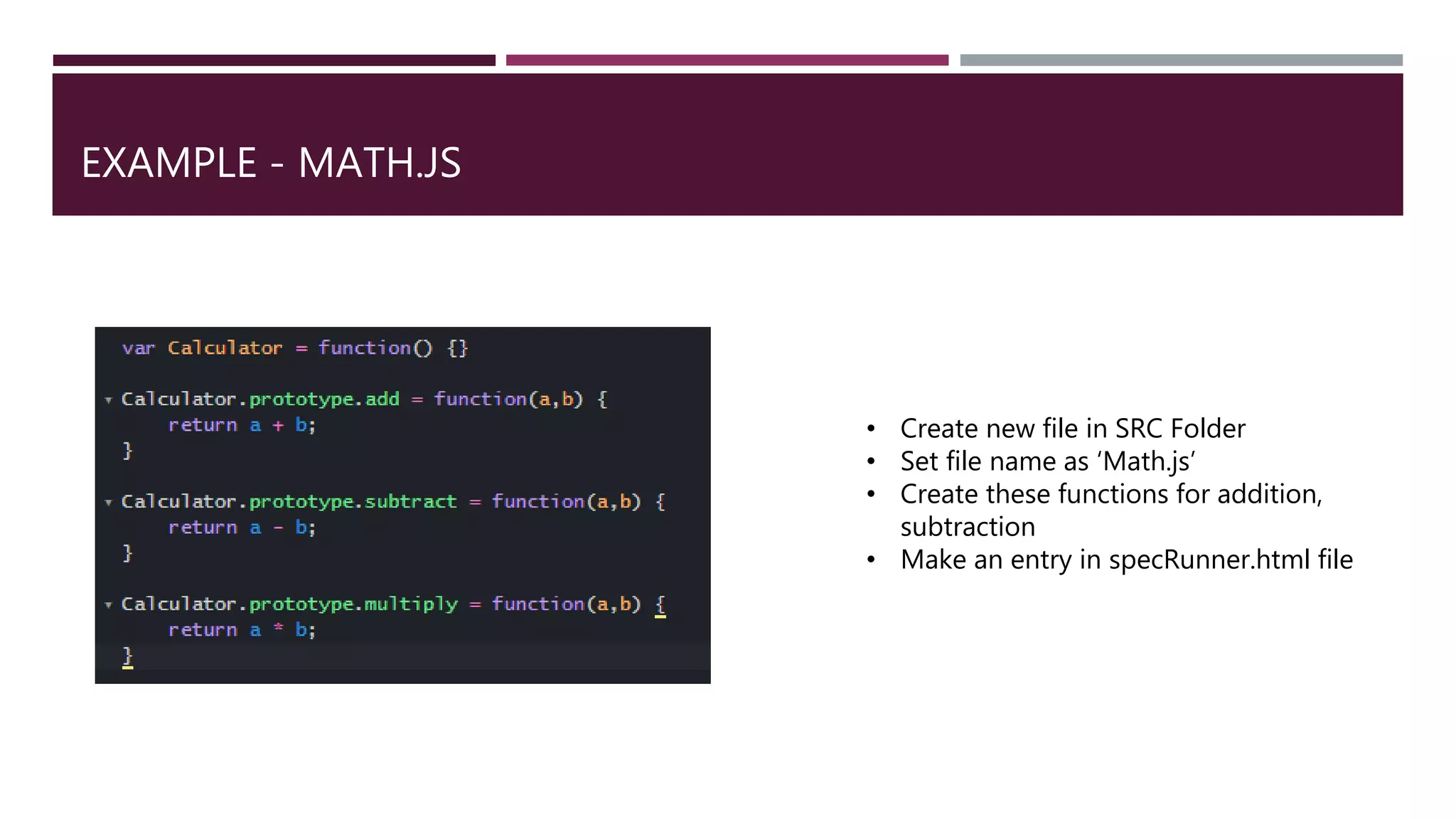 EXAMPLE - MATH.JS • Create new file in SRC Folder • Set file name as ‘Math.js’ • Create these functions for addition, subtraction • Make an entry in specRunner.html file 