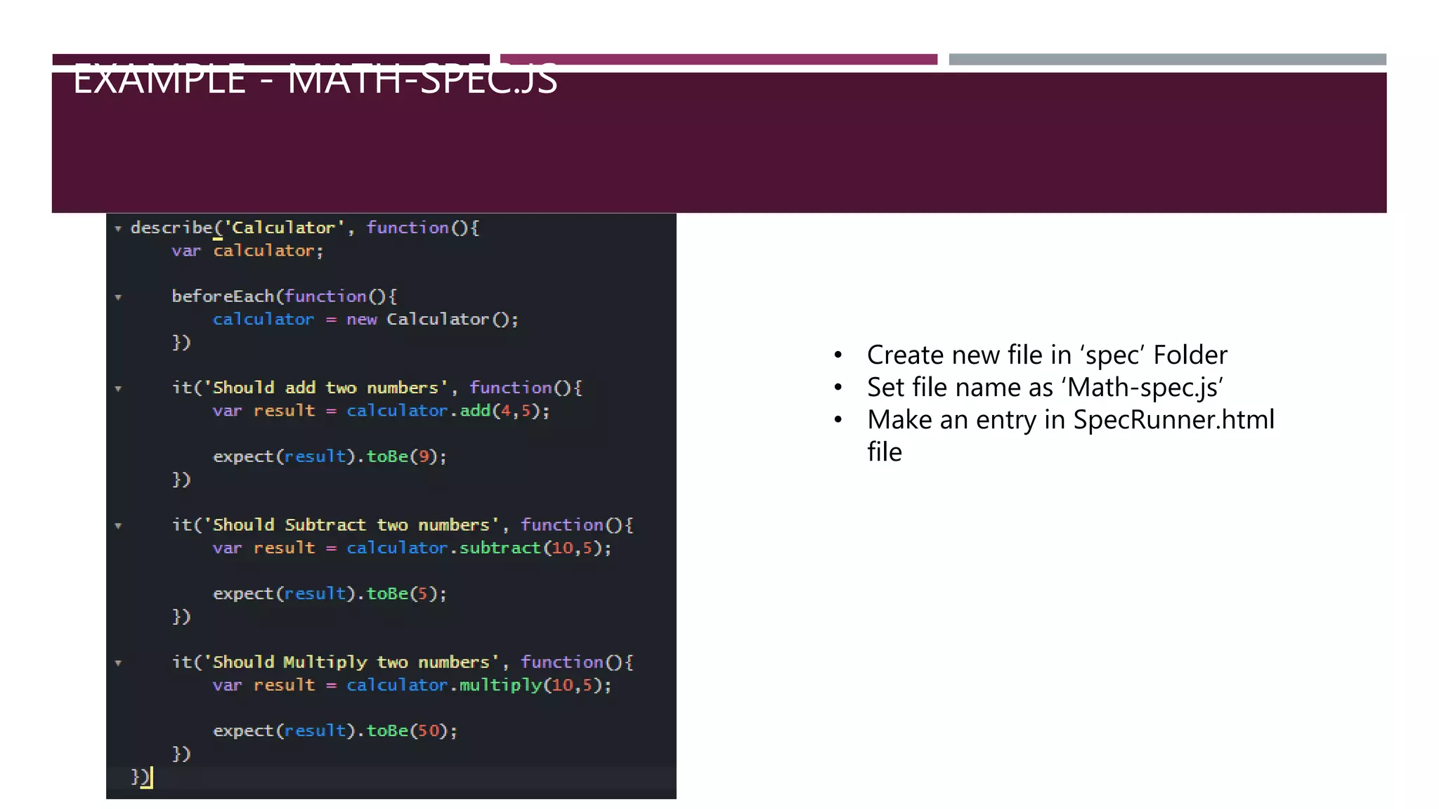 EXAMPLE - MATH-SPEC.JS • Create new file in ‘spec’ Folder • Set file name as ‘Math-spec.js’ • Make an entry in SpecRunner.html file 