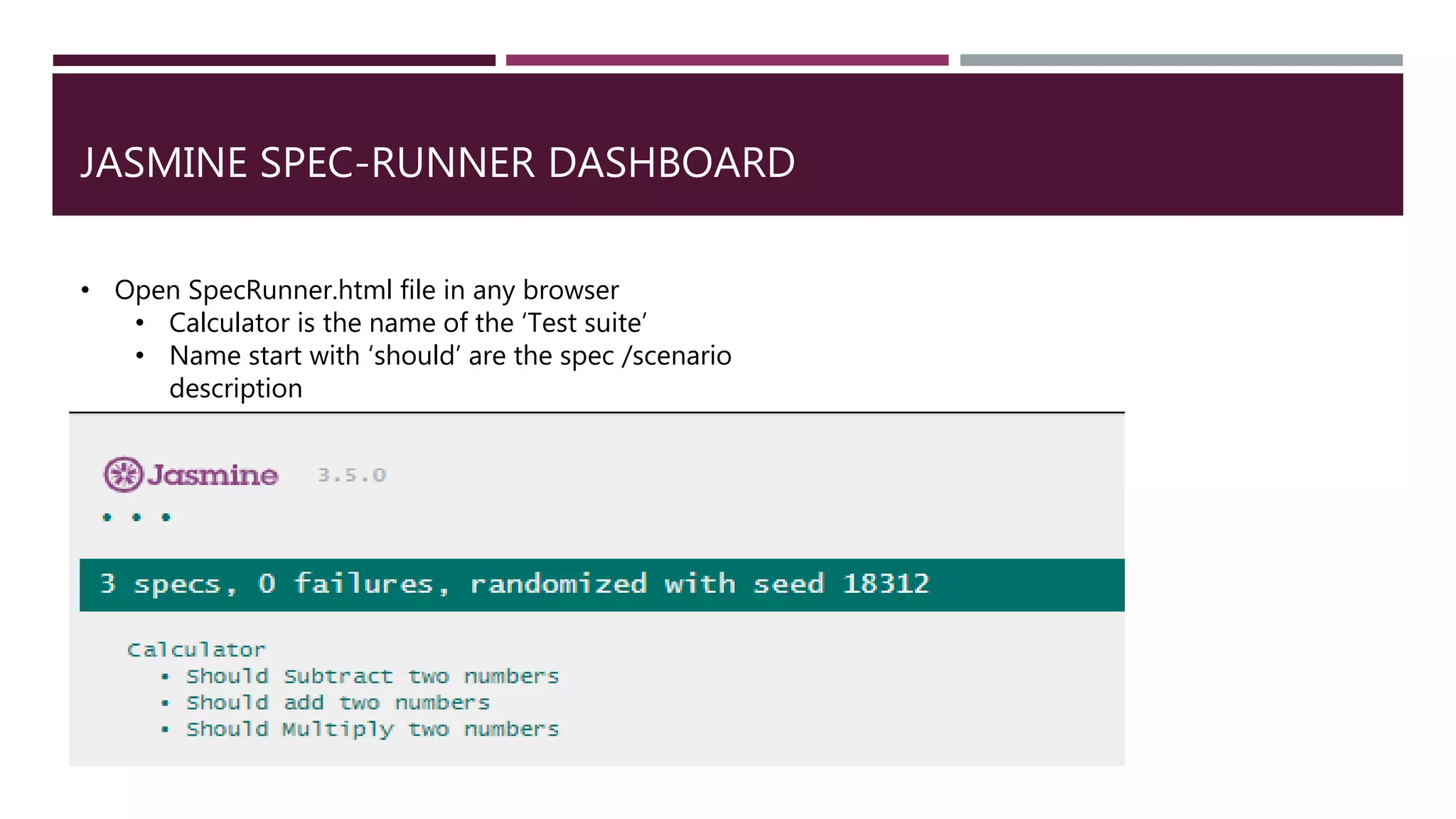 JASMINE SPEC-RUNNER DASHBOARD • Open SpecRunner.html file in any browser • Calculator is the name of the ‘Test suite’ • Name start with ‘should’ are the spec /scenario description 